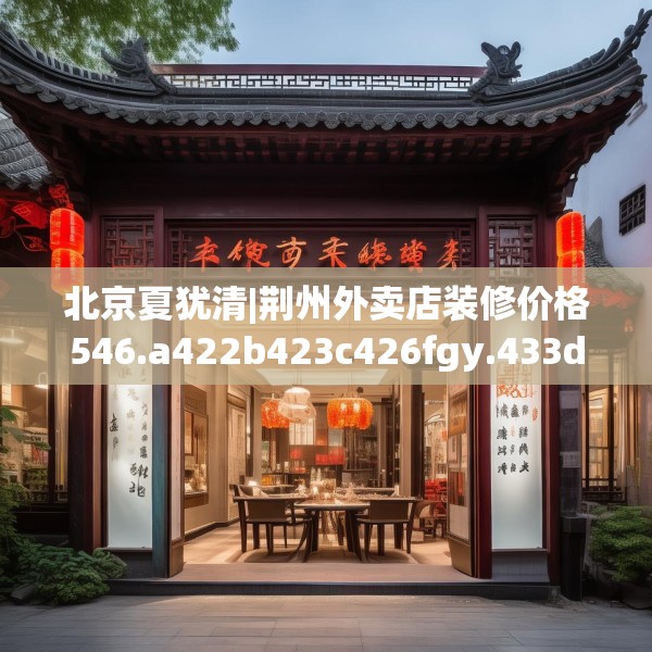北京夏犹清|荆州外卖店装修价格546.a422b423c426fgy.433dsfds