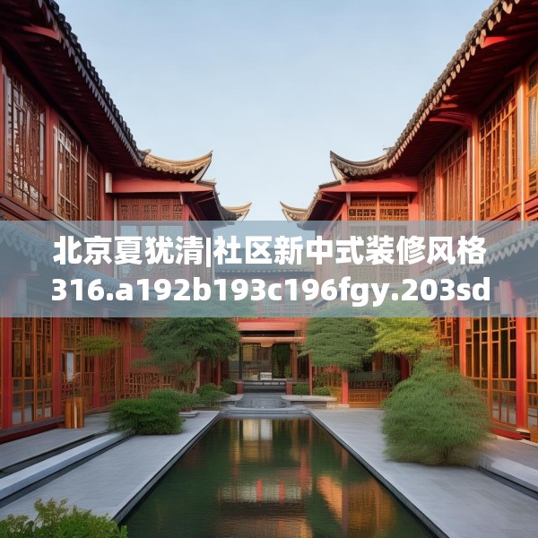 北京夏犹清|社区新中式装修风格316.a192b193c196fgy.203sdA