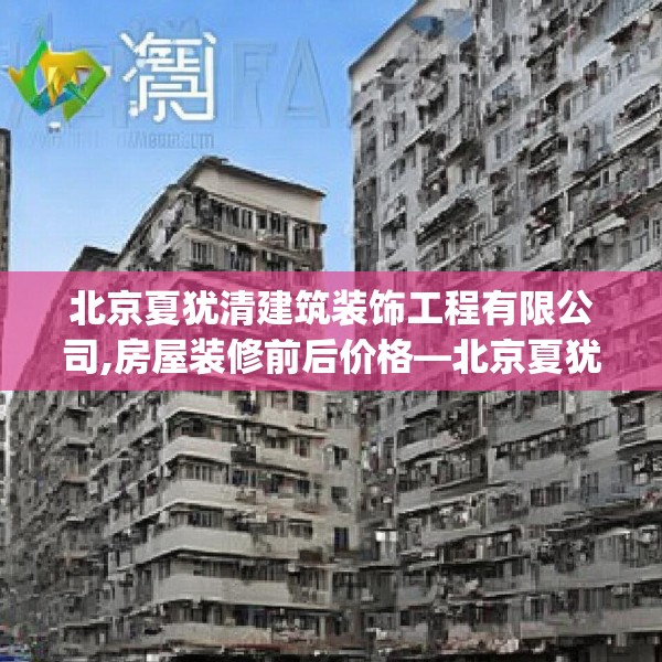 北京夏犹清建筑装饰工程有限公司,房屋装修前后价格—北京夏犹清建筑装饰工程有限公司462.a338b339c342fgy.349lkjl