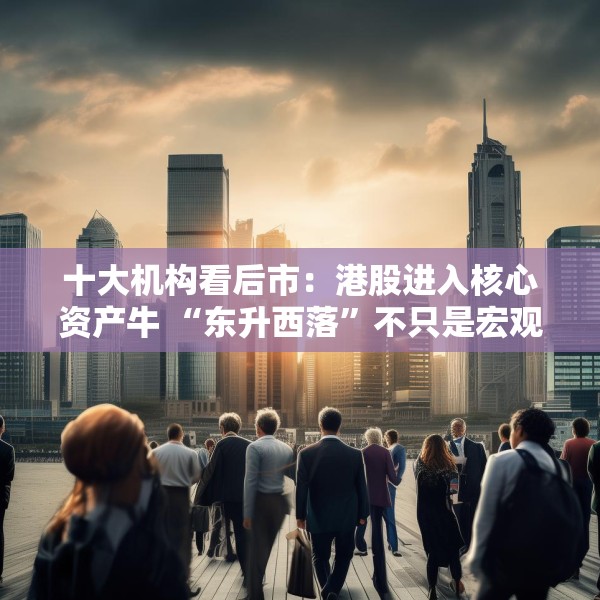 十大机构看后市：港股进入核心资产牛 “东升西落”不只是宏观叙事