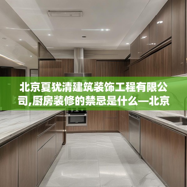 北京夏犹清建筑装饰工程有限公司,厨房装修的禁忌是什么—北京夏犹清建筑装饰工程有限公司502.a378b379c382fgy.389dewqe