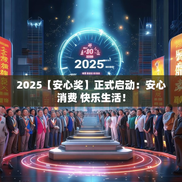 2025【安心奖】正式启动：安心消费 快乐生活！