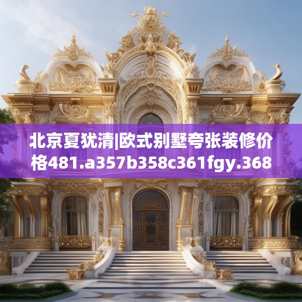 北京夏犹清|欧式别墅夸张装修价格481.a357b358c361fgy.368poiy