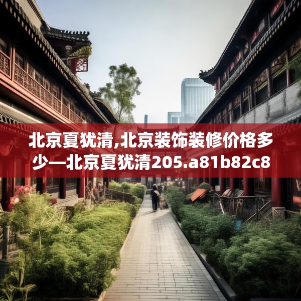 北京夏犹清,北京装饰装修价格多少—北京夏犹清205.a81b82c85fgy.92fdsfds