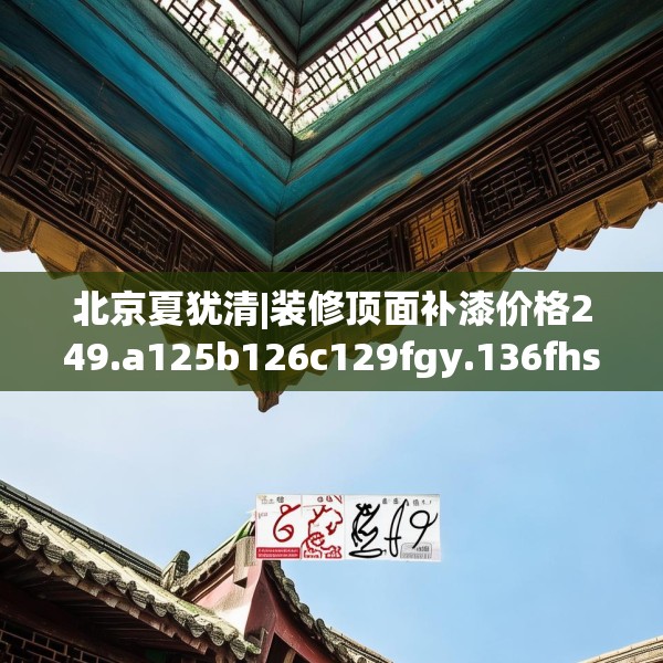 北京夏犹清|装修顶面补漆价格249.a125b126c129fgy.136fhsg