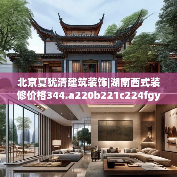 北京夏犹清建筑装饰|湖南西式装修价格344.a220b221c224fgy.23176672
