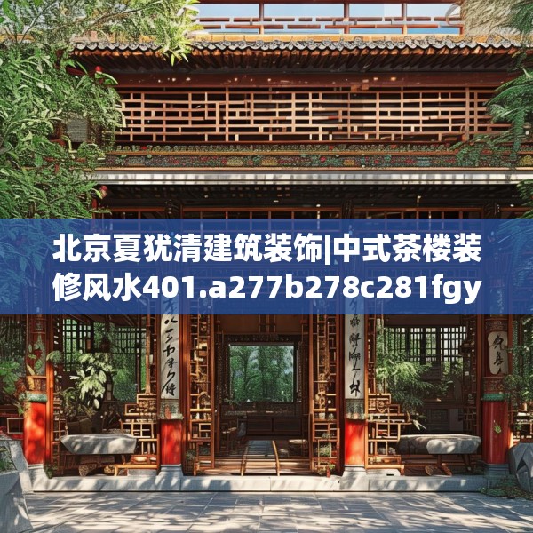 北京夏犹清建筑装饰|中式茶楼装修风水401.a277b278c281fgy.288fds