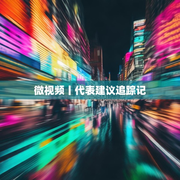 微视频丨代表建议追踪记