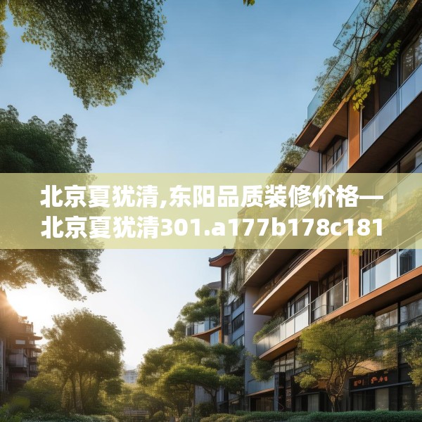 北京夏犹清,东阳品质装修价格—北京夏犹清301.a177b178c181fgy.188poiy