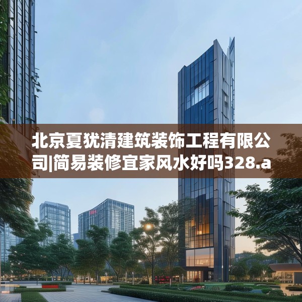 北京夏犹清建筑装饰工程有限公司|简易装修宜家风水好吗328.a204b205c208fgy.215htyj