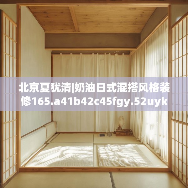 北京夏犹清|奶油日式混搭风格装修165.a41b42c45fgy.52uyk