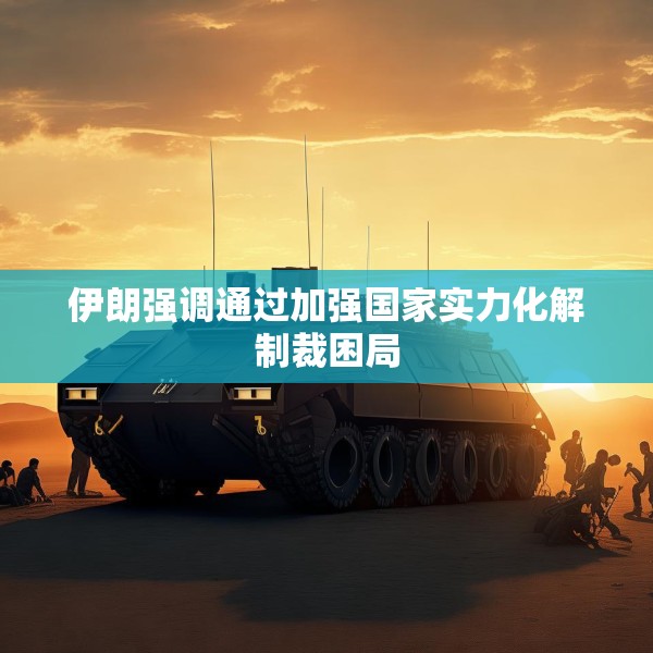 伊朗强调通过加强国家实力化解制裁困局