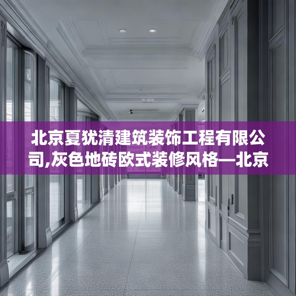 北京夏犹清建筑装饰工程有限公司,灰色地砖欧式装修风格—北京夏犹清建筑装饰工程有限公司570.a446b447c450fgy.457lkjl