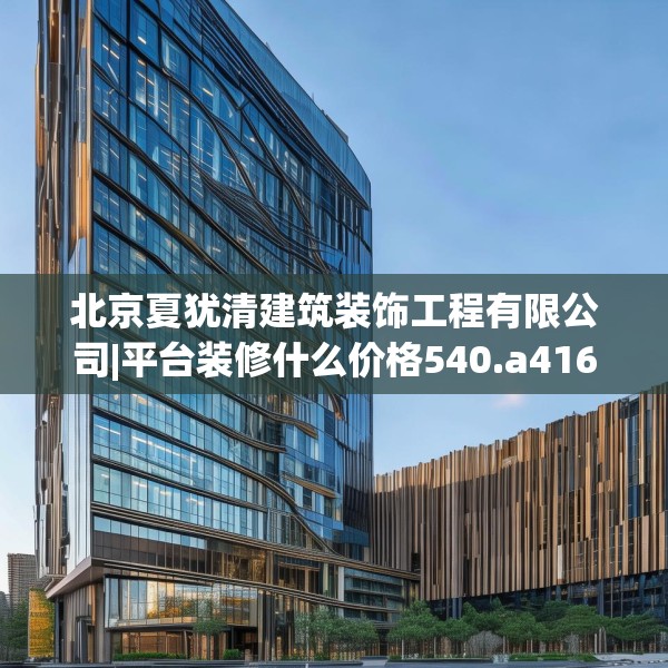 北京夏犹清建筑装饰工程有限公司|平台装修什么价格540.a416b417c420fgy.427nbn
