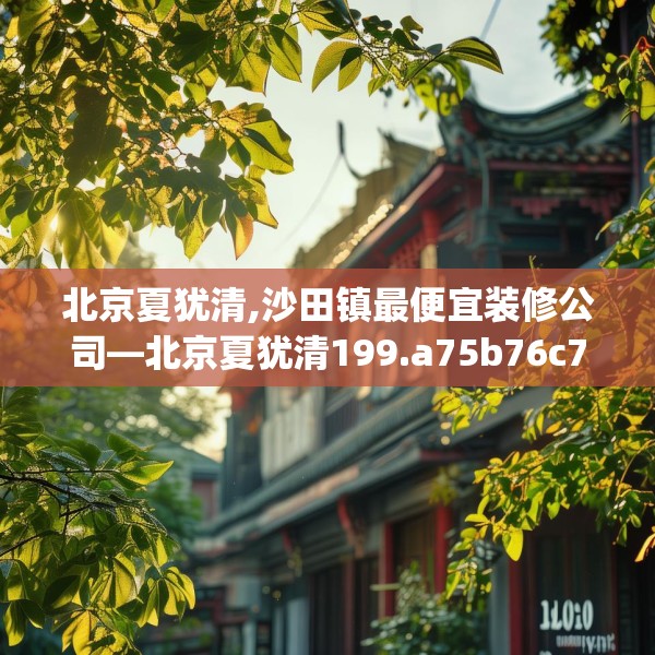 北京夏犹清,沙田镇最便宜装修公司—北京夏犹清199.a75b76c79fgy.86jhhj