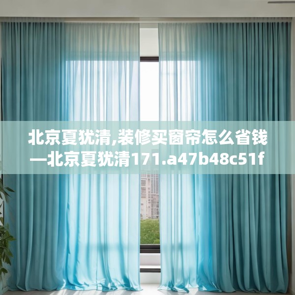 北京夏犹清,装修买窗帘怎么省钱—北京夏犹清171.a47b48c51fgy.58fghfd
