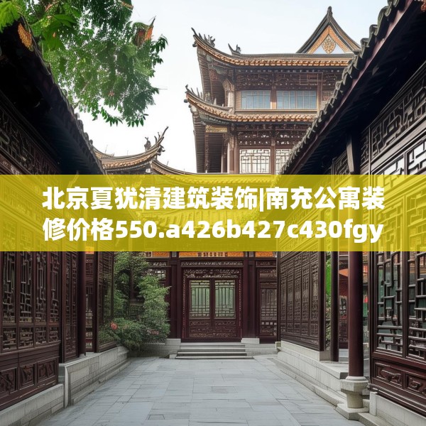 北京夏犹清建筑装饰|南充公寓装修价格550.a426b427c430fgy.437sdA