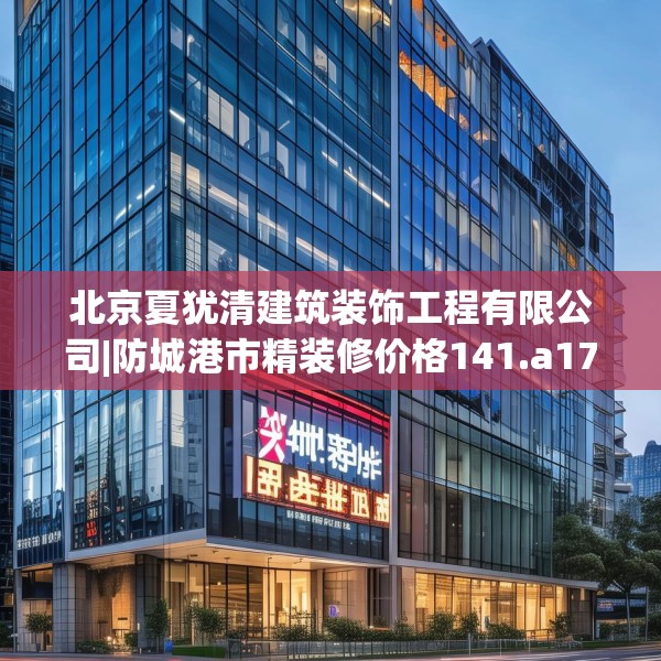 北京夏犹清建筑装饰工程有限公司|防城港市精装修价格141.a17b18c21fgy.28fhsg