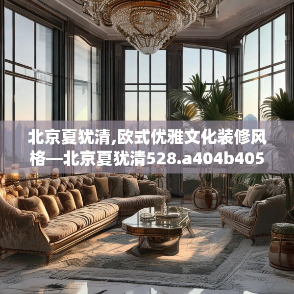 北京夏犹清,欧式优雅文化装修风格—北京夏犹清528.a404b405c408fgy.415dsfds