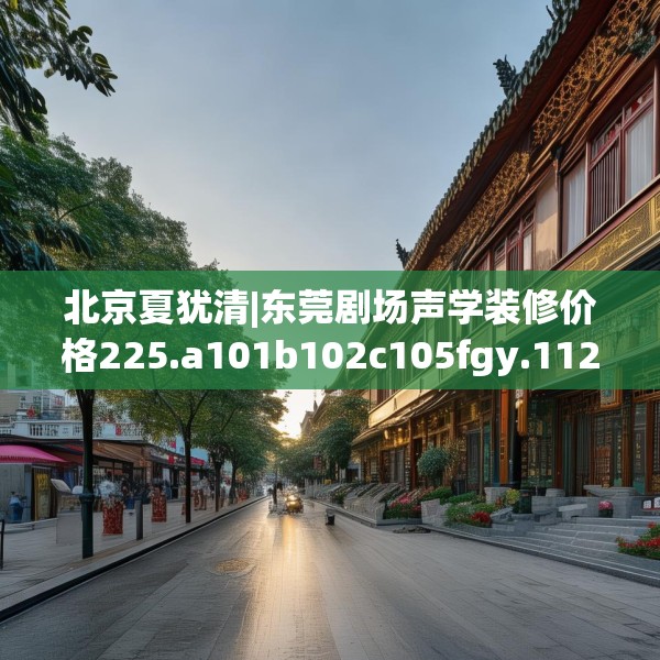 北京夏犹清|东莞剧场声学装修价格225.a101b102c105fgy.112fghfd