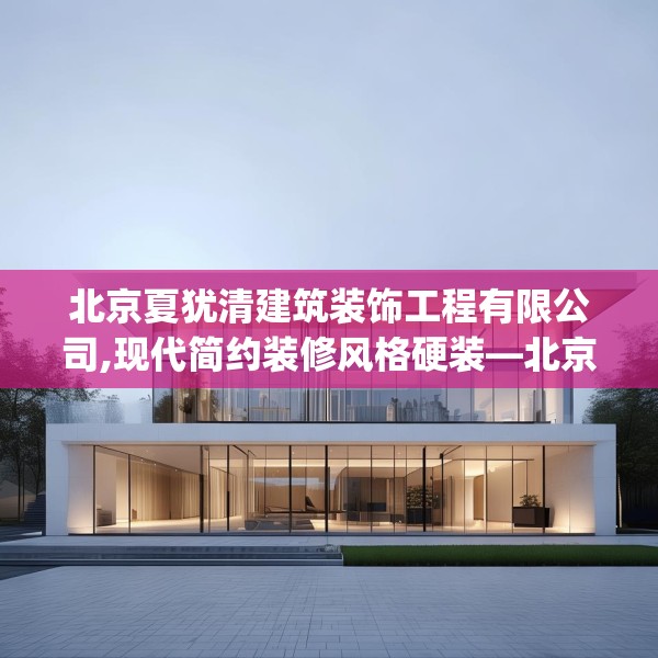 北京夏犹清建筑装饰工程有限公司,现代简约装修风格硬装—北京夏犹清建筑装饰工程有限公司466.a342b343c346fgy.353dewqe