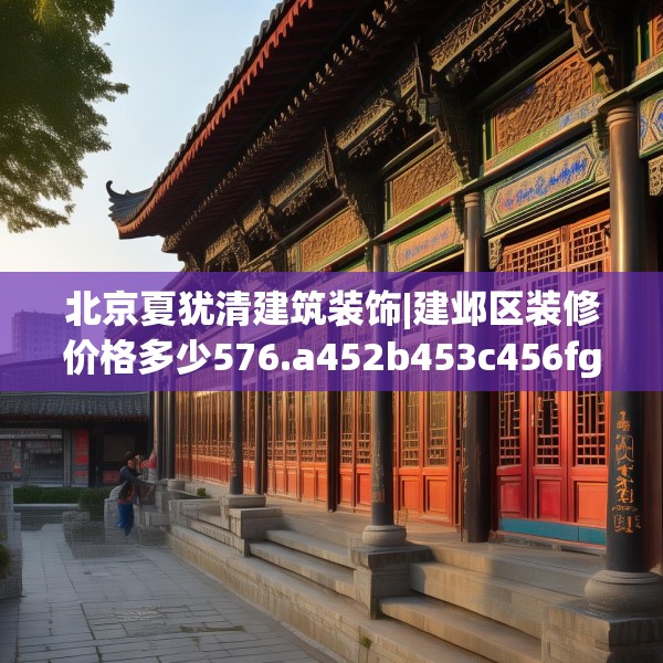 北京夏犹清建筑装饰|建邺区装修价格多少576.a452b453c456fgy.463nbn
