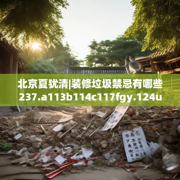 北京夏犹清|装修垃圾禁忌有哪些237.a113b114c117fgy.124uyk