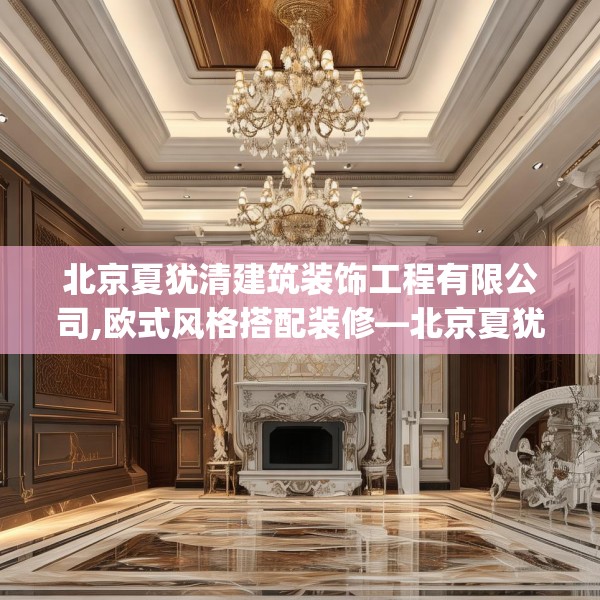 北京夏犹清建筑装饰工程有限公司,欧式风格搭配装修—北京夏犹清建筑装饰工程有限公司400.a276b277c280fgy.287htyj