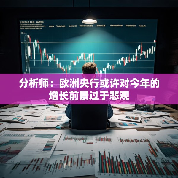 分析师：欧洲央行或许对今年的增长前景过于悲观