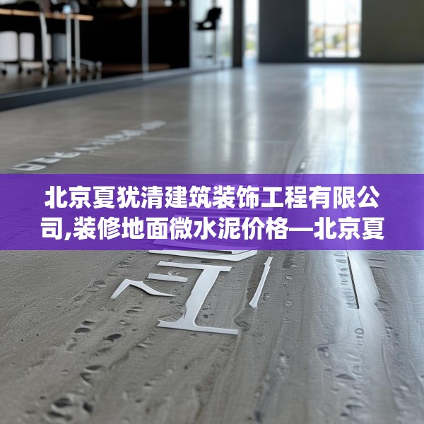 北京夏犹清建筑装饰工程有限公司,装修地面微水泥价格—北京夏犹清建筑装饰工程有限公司442.a318b319c322fgy.329sdA
