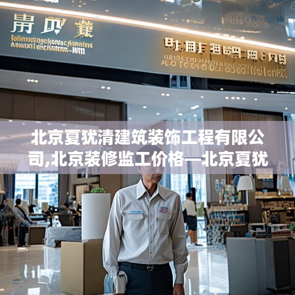 北京夏犹清建筑装饰工程有限公司,北京装修监工价格—北京夏犹清建筑装饰工程有限公司203.a79b80c83fgy.90fds