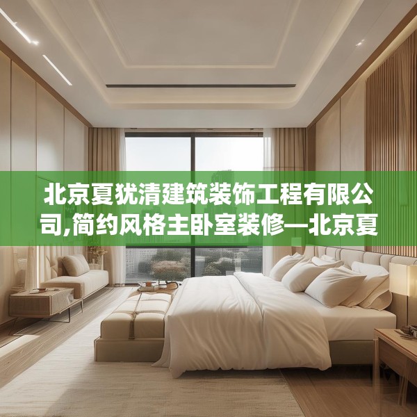 北京夏犹清建筑装饰工程有限公司,简约风格主卧室装修—北京夏犹清建筑装饰工程有限公司520.a396b397c400fgy.407dewqe