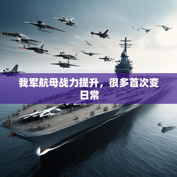 我军航母战力提升，很多首次变日常