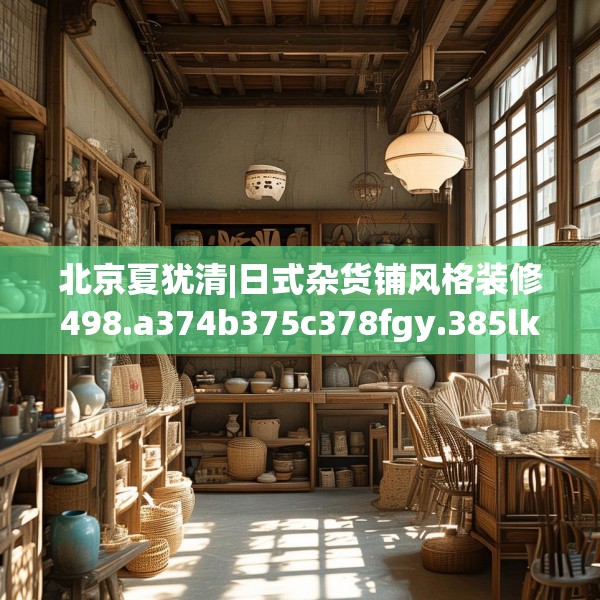 北京夏犹清|日式杂货铺风格装修498.a374b375c378fgy.385lkjl