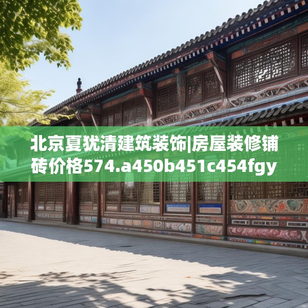 北京夏犹清建筑装饰|房屋装修铺砖价格574.a450b451c454fgy.461dewqe