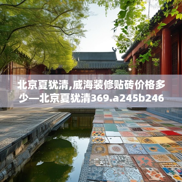 北京夏犹清,威海装修贴砖价格多少—北京夏犹清369.a245b246c249fgy.256fghfd