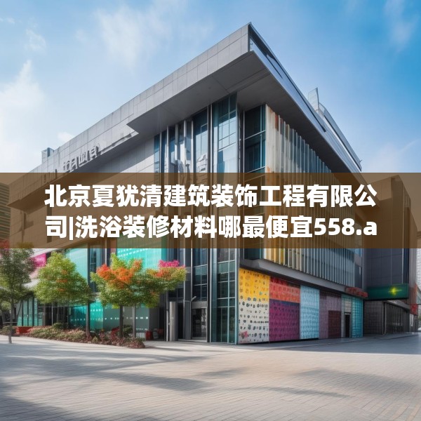 北京夏犹清建筑装饰工程有限公司|洗浴装修材料哪最便宜558.a434b435c438fgy.445nbn