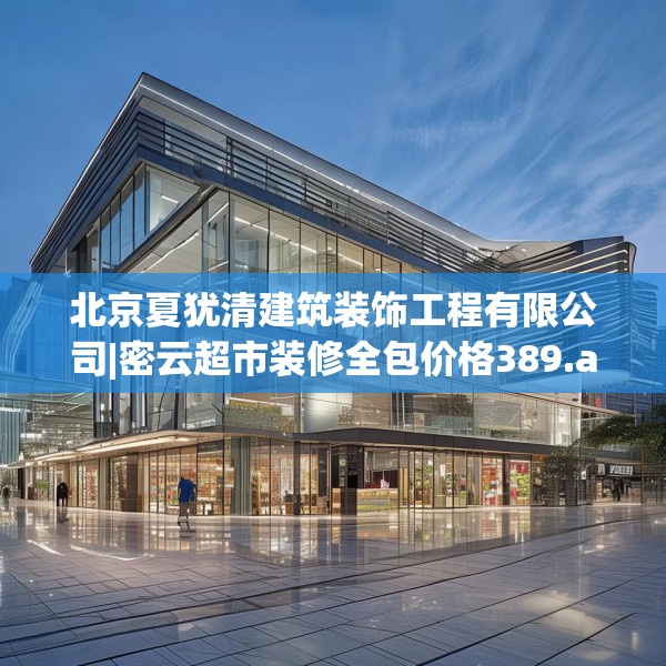 北京夏犹清建筑装饰工程有限公司|密云超市装修全包价格389.a265b266c269fgy.276cvcx