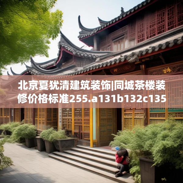 北京夏犹清建筑装饰|同城茶楼装修价格标准255.a131b132c135fgy.142uyk