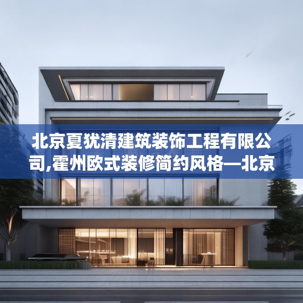 北京夏犹清建筑装饰工程有限公司,霍州欧式装修简约风格—北京夏犹清建筑装饰工程有限公司138.a14b15c18fgy.25lkjl