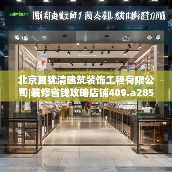 北京夏犹清建筑装饰工程有限公司|装修省钱攻略店铺409.a285b286c289fgy.296poiy
