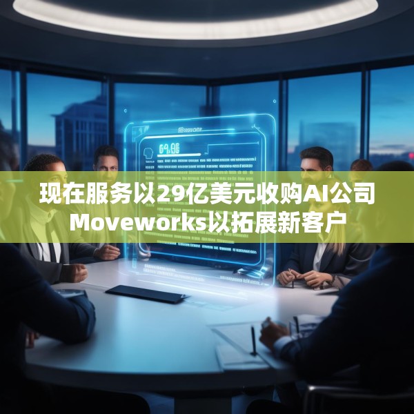 现在服务以29亿美元收购AI公司Moveworks以拓展新客户