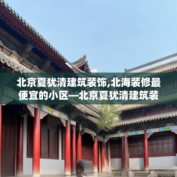 北京夏犹清建筑装饰,北海装修最便宜的小区—北京夏犹清建筑装饰376.a252b253c256fgy.263dewqe