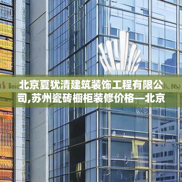 北京夏犹清建筑装饰工程有限公司,苏州瓷砖橱柜装修价格—北京夏犹清建筑装饰工程有限公司411.a287b288c291fgy.298fhsg