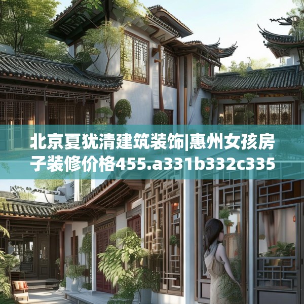 北京夏犹清建筑装饰|惠州女孩房子装修价格455.a331b332c335fgy.342fds