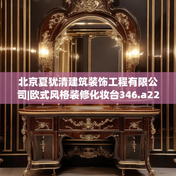 北京夏犹清建筑装饰工程有限公司|欧式风格装修化妆台346.a222b223c226fgy.233htyj