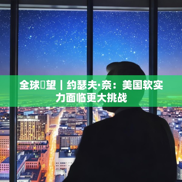 全球瞭望｜约瑟夫·奈：美国软实力面临更大挑战