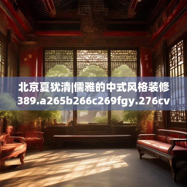 北京夏犹清|儒雅的中式风格装修389.a265b266c269fgy.276cvcx