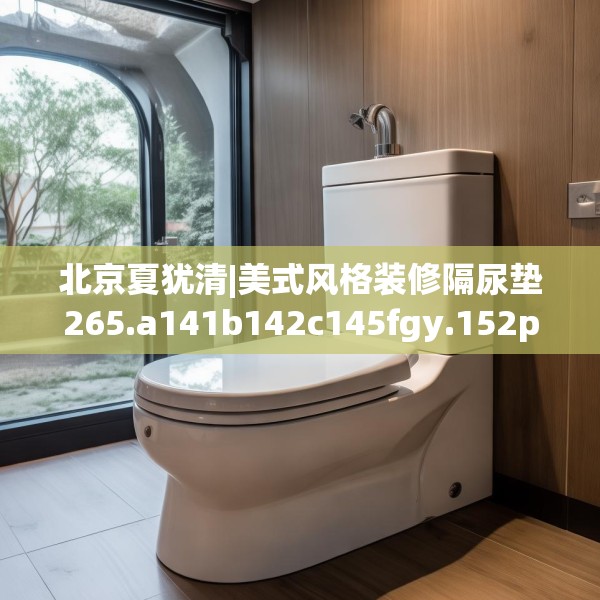 北京夏犹清|美式风格装修隔尿垫265.a141b142c145fgy.152poiy