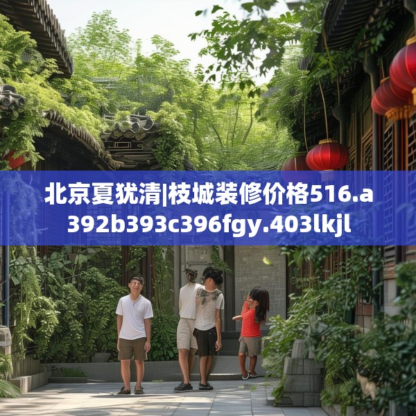 北京夏犹清|枝城装修价格516.a392b393c396fgy.403lkjl